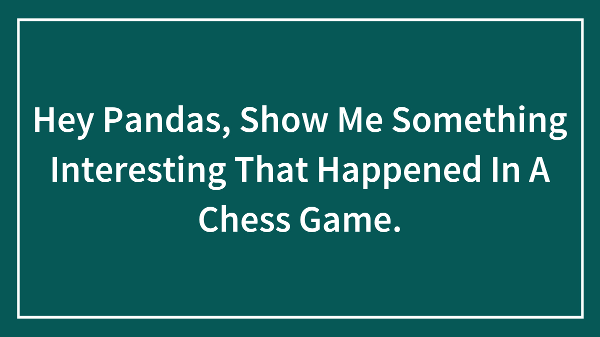 Hey Pandas, Show Me Something Interesting That Happened In A Chess Game.