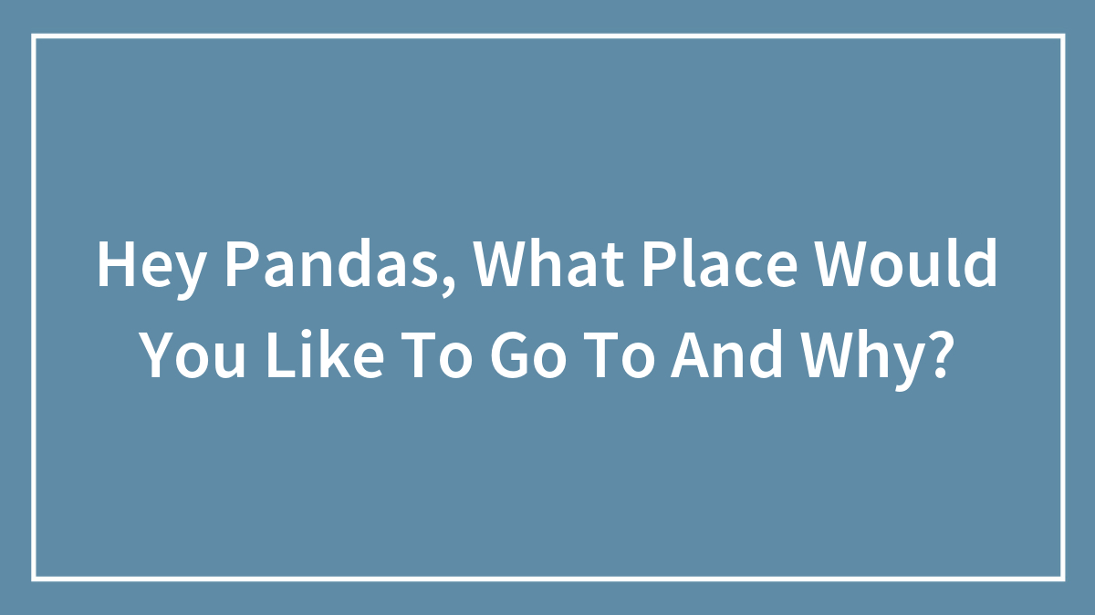 Hey Pandas, What Place Would You Like To Go To And Why? (Closed)