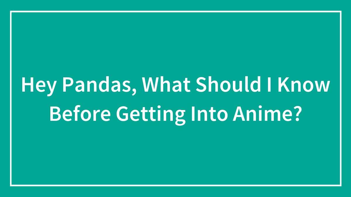 Hey Pandas, What Should I Know Before Getting Into Anime? (Closed)
