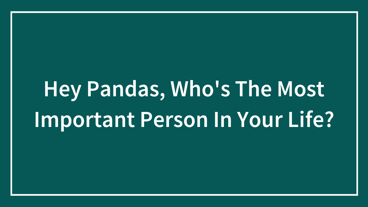 Hey Pandas, Who’s The Most Important Person In Your Life? (Closed)