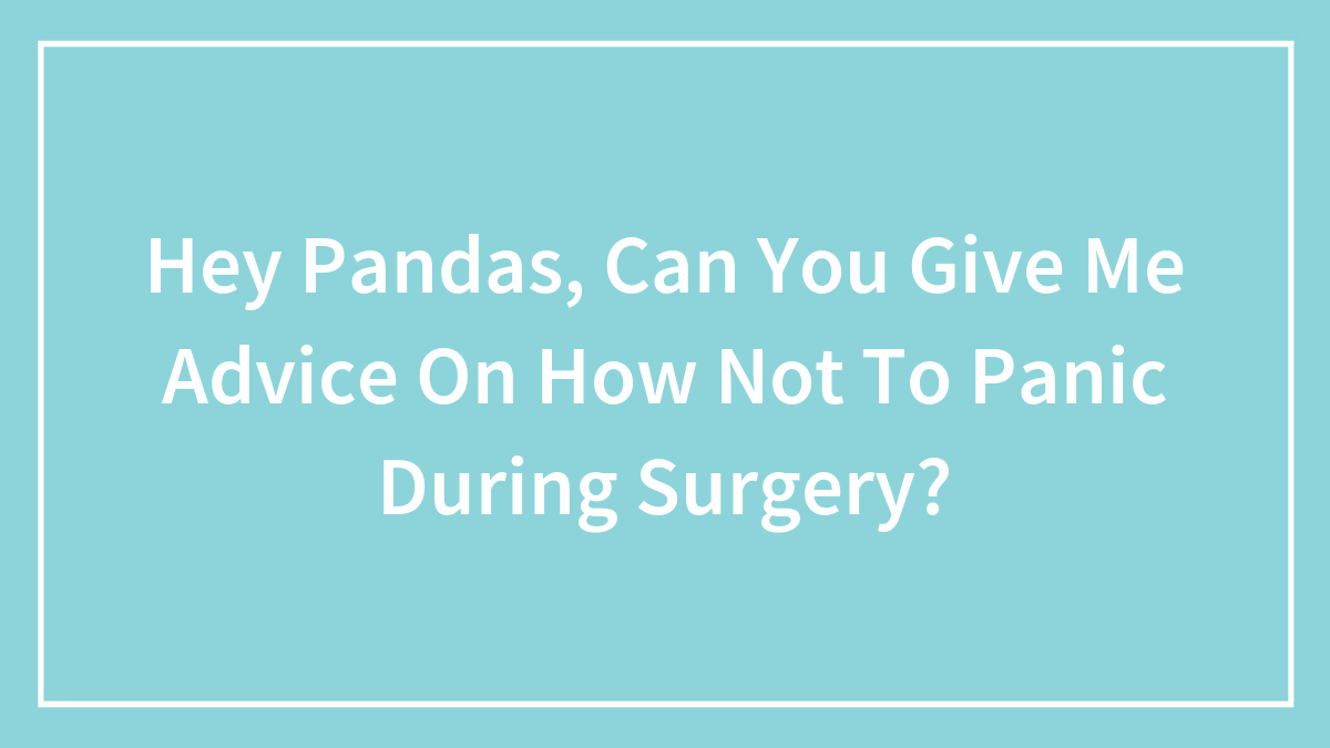 Hey Pandas, Can You Give Me Advice On How Not To Panic During Surgery? (Closed)