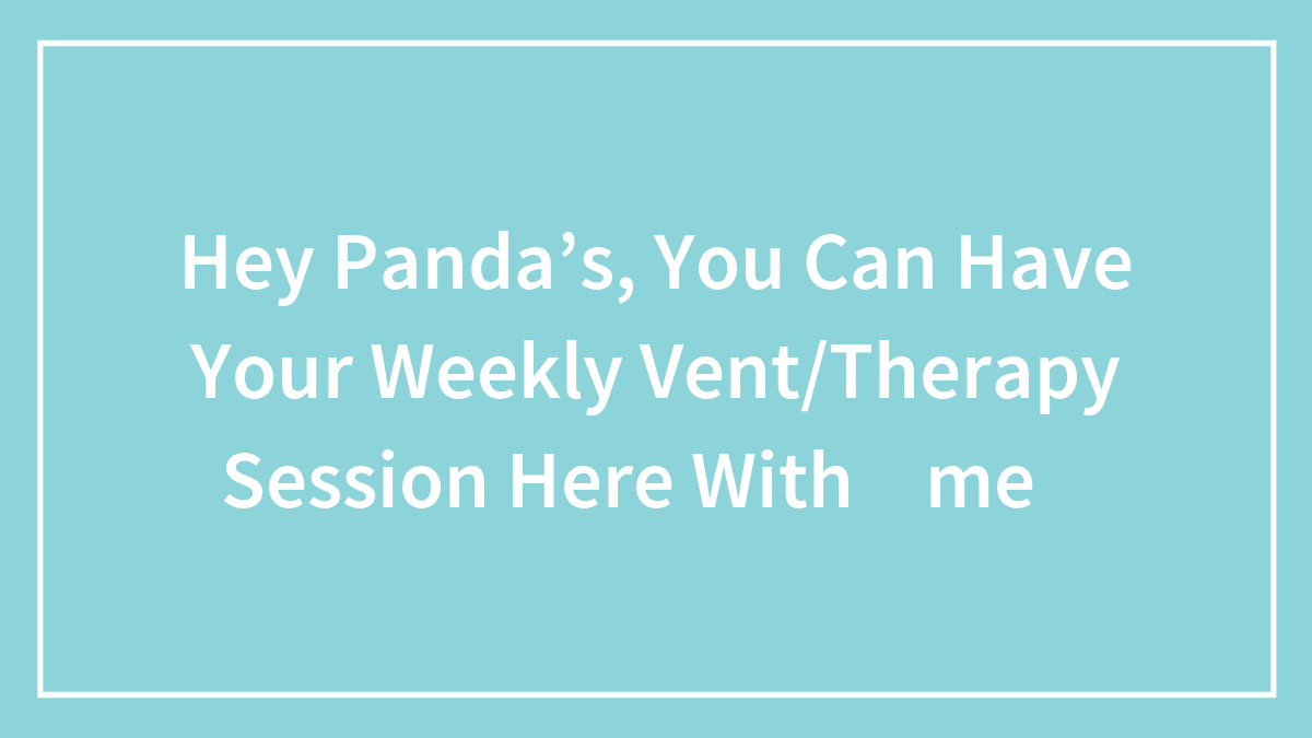 Hey Panda’s, You Can Have Your Weekly Vent/Therapy Session Here With ✨me✨