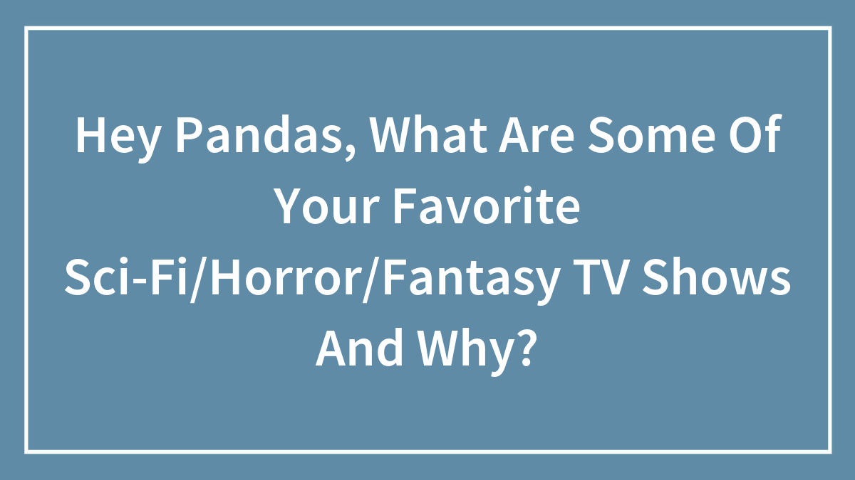 Hey Pandas, What Are Some Of Your Favorite Sci-Fi/Horror/Fantasy TV Shows And Why?
