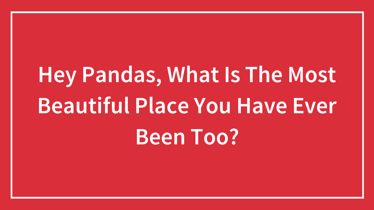 Hey Pandas, What Is The Most Beautiful Place You Have Ever Been Too?