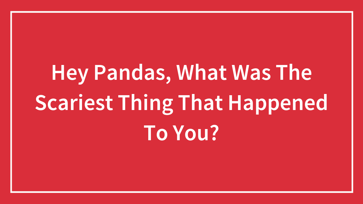 Hey Pandas, What Was The Scariest Thing That Happened To You?