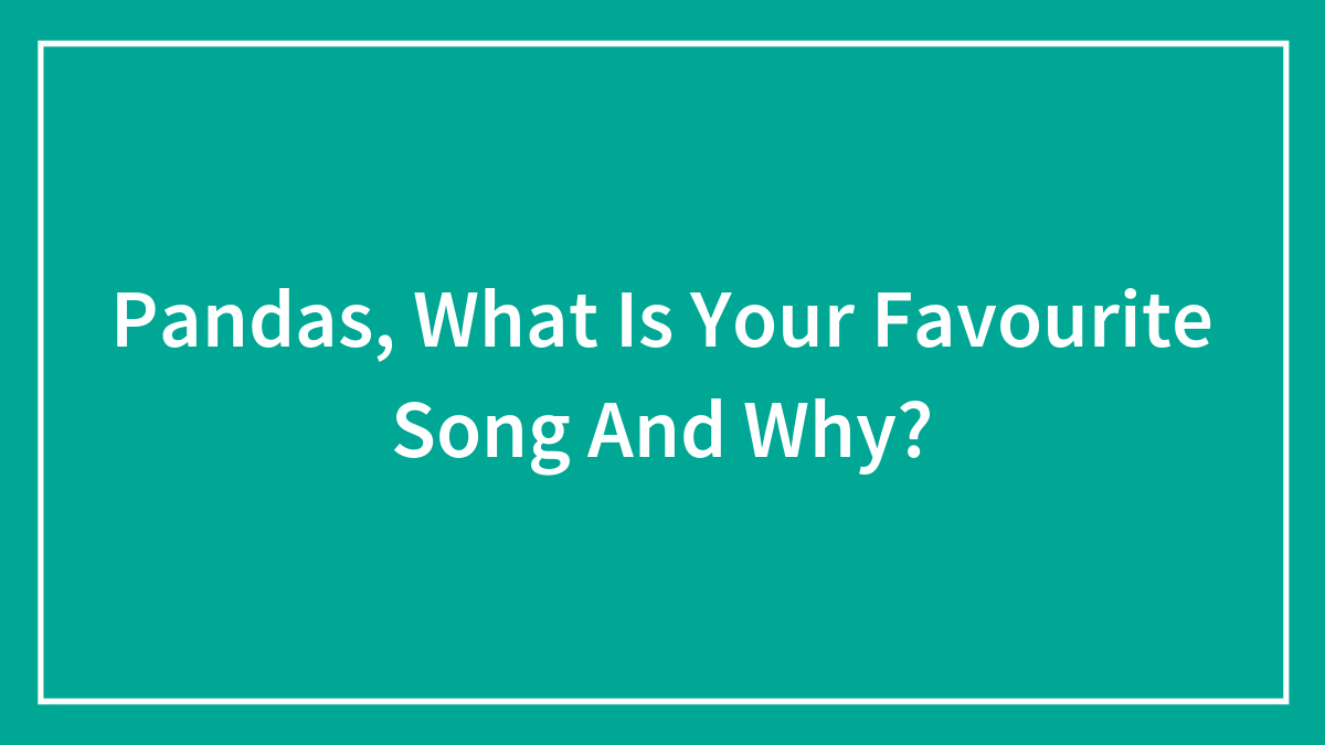Pandas, What Is Your Favourite Song And Why?
