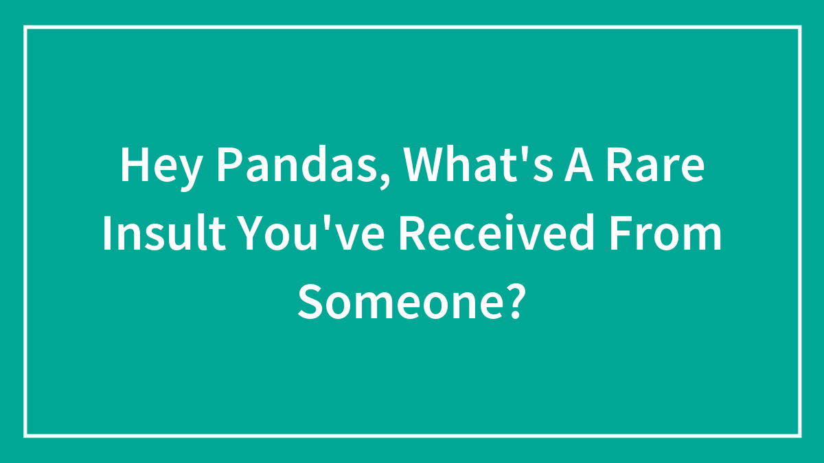 Hey Pandas, What’s A Rare Insult You’ve Received From Someone? (Closed)