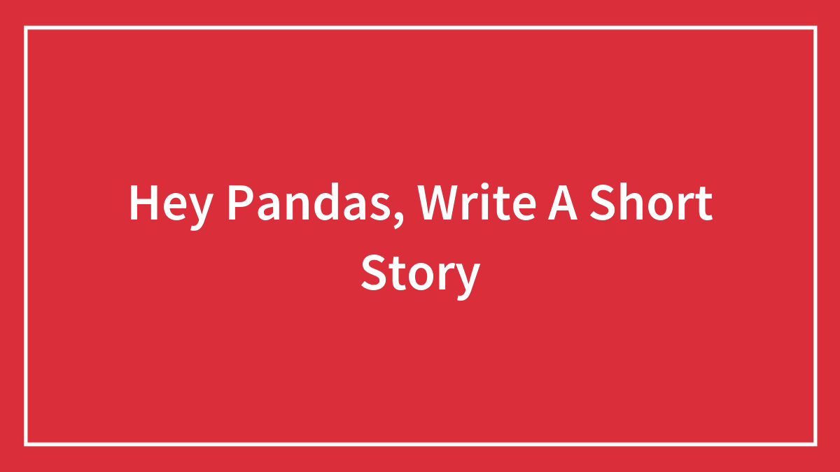 Hey Pandas, Write A Short Story
