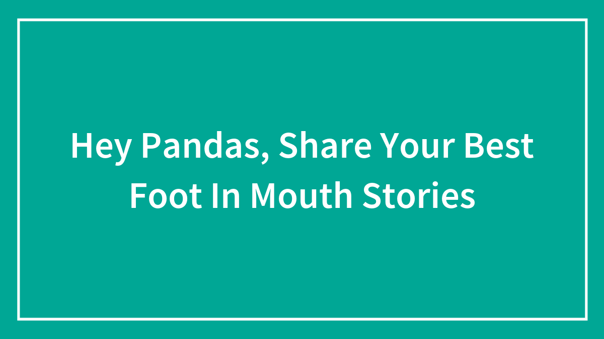 Hey Pandas, Share Your Best Foot In Mouth Stories