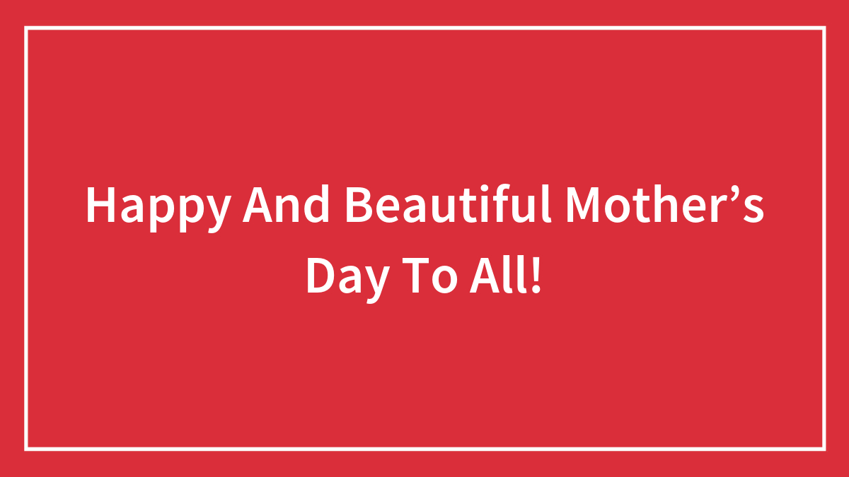 Happy And Beautiful Mother’s Day To All!