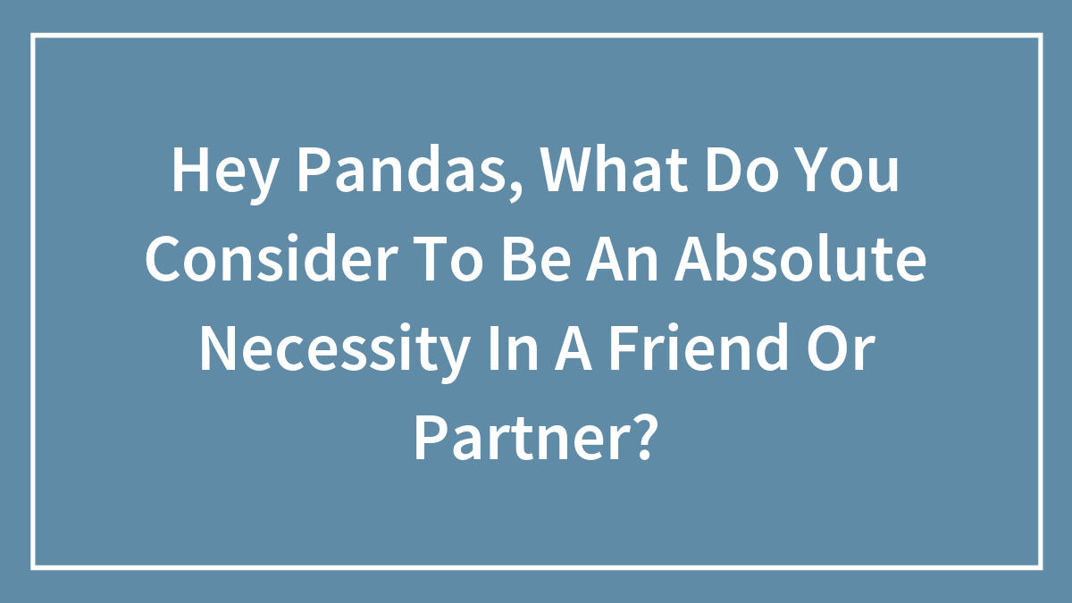 Hey Pandas, What Do You Consider To Be An Absolute Necessity In A Friend Or Partner? (Closed)