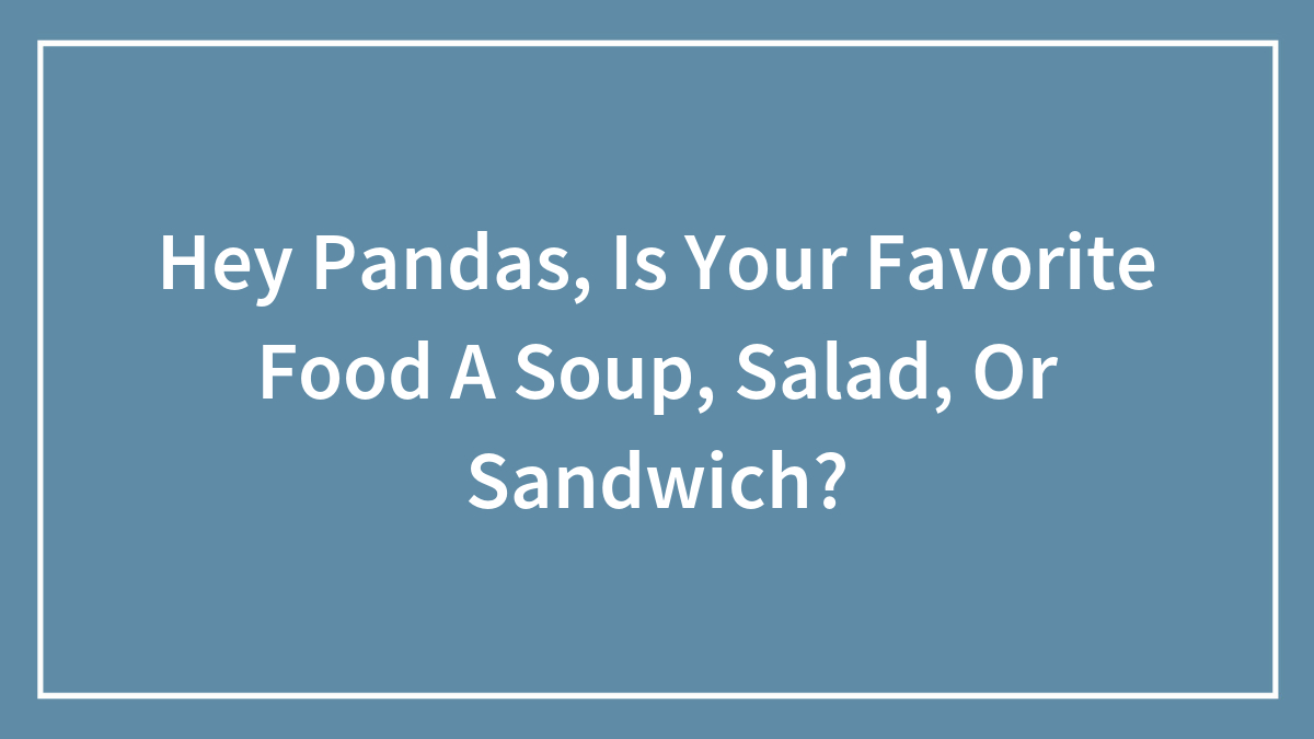 Hey Pandas, Is Your Favorite Food A Soup, Salad, Or Sandwich? (Closed)