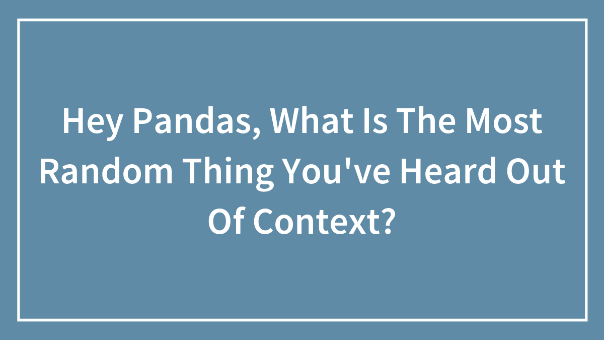 Hey Pandas, What Is The Most Random Thing You’ve Heard Out Of Context? (Closed)