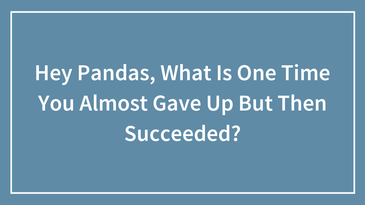 Hey Pandas, What Is One Time You Almost Gave Up But Then Succeeded? (Closed)