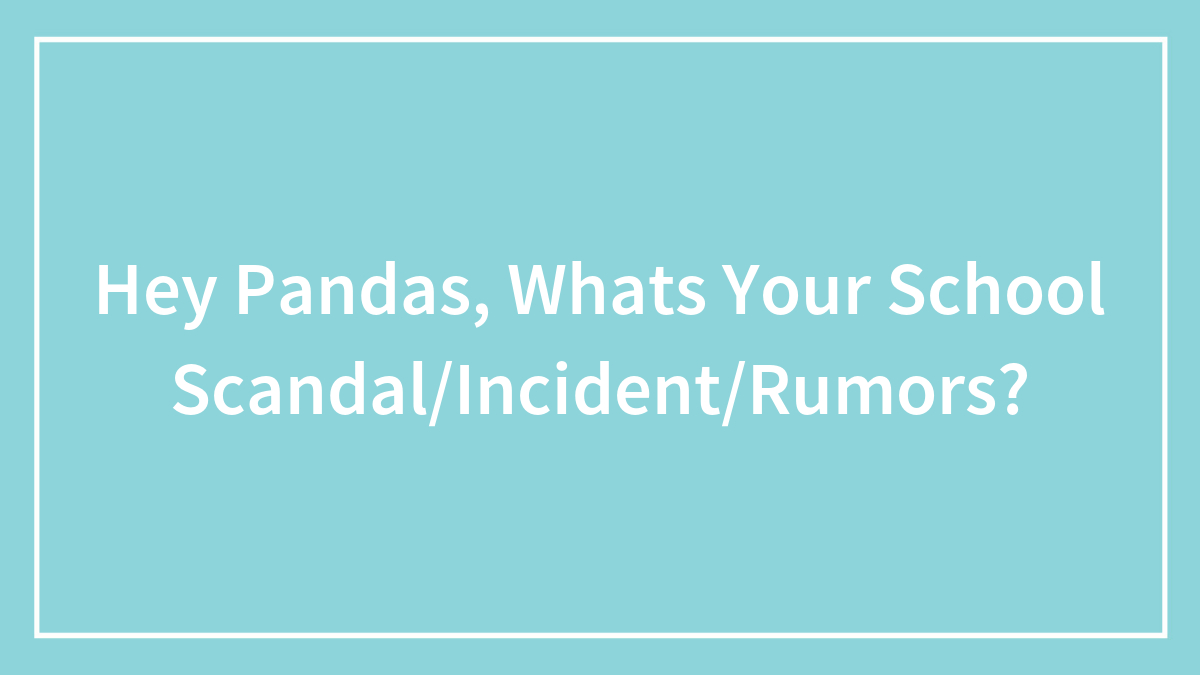 Hey Pandas, Whats Your School Scandal/Incident/Rumors?