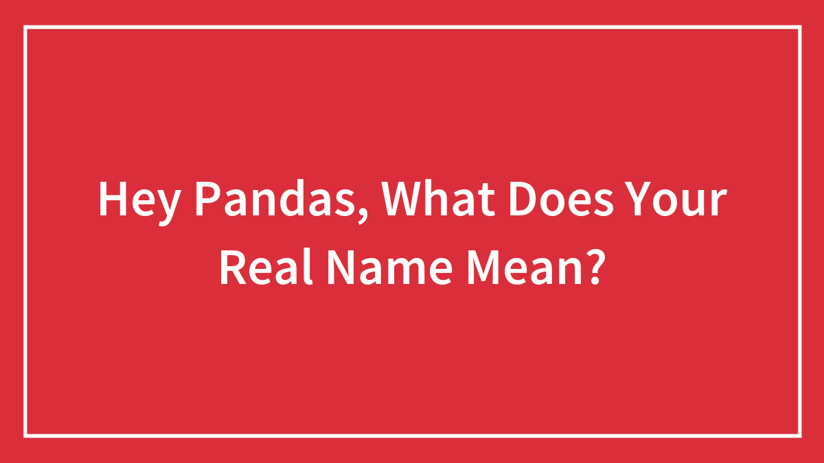 Hey Pandas, What Does Your Real Name Mean? (Closed)
