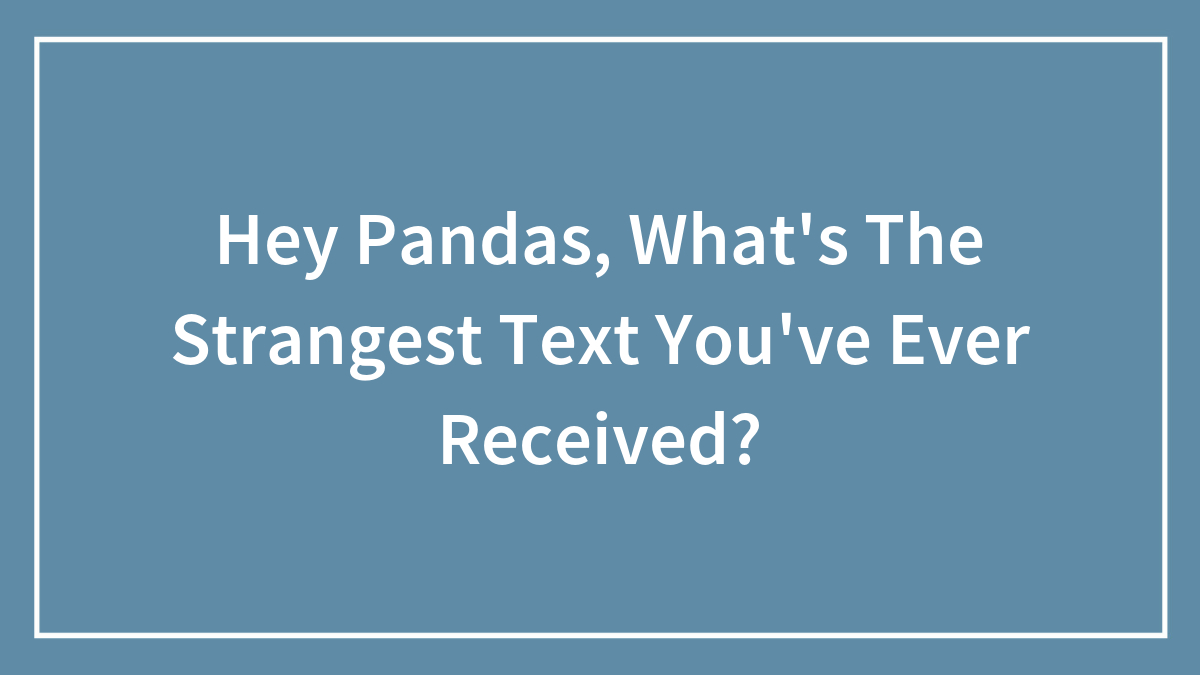 Hey Pandas, What’s The Strangest Text You’ve Ever Received? (Closed)
