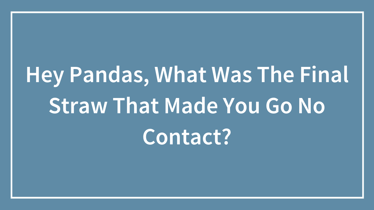 Hey Pandas, What Was The Final Straw That Made You Go No Contact? (Closed)