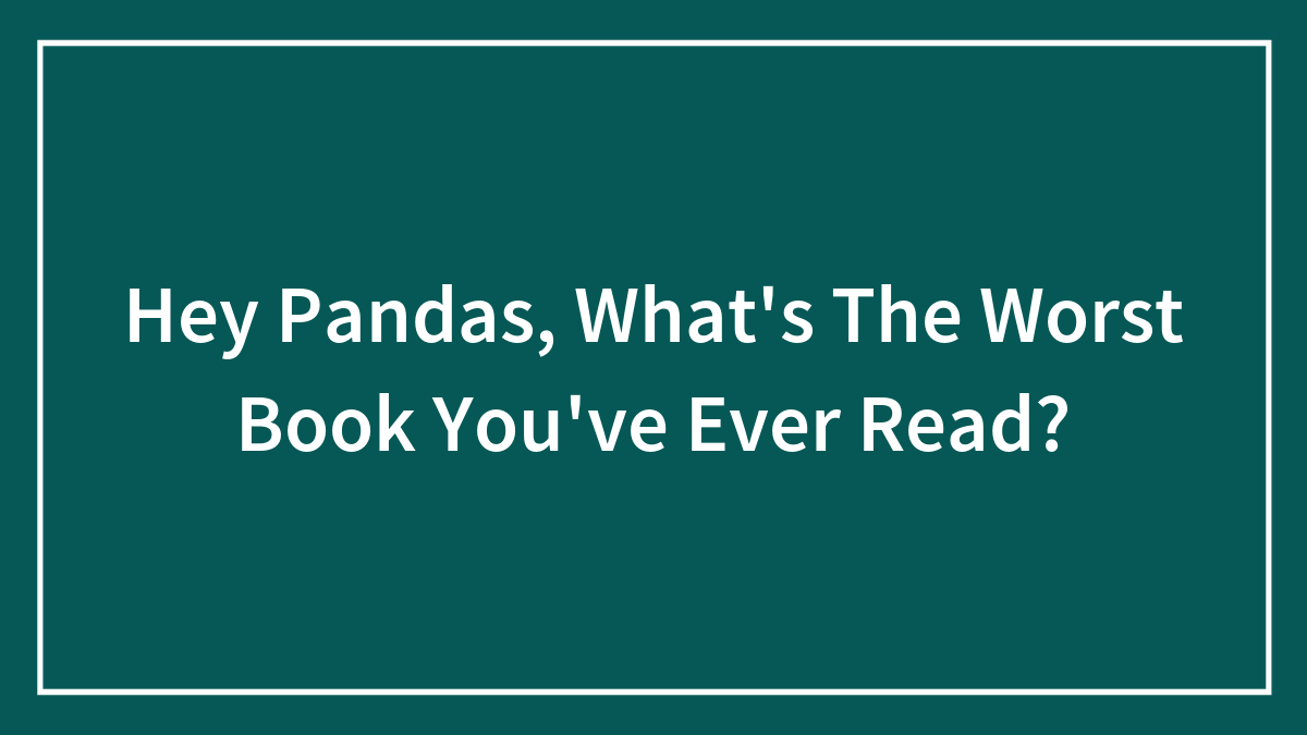 Hey Pandas, What’s The Worst Book You’ve Ever Read?