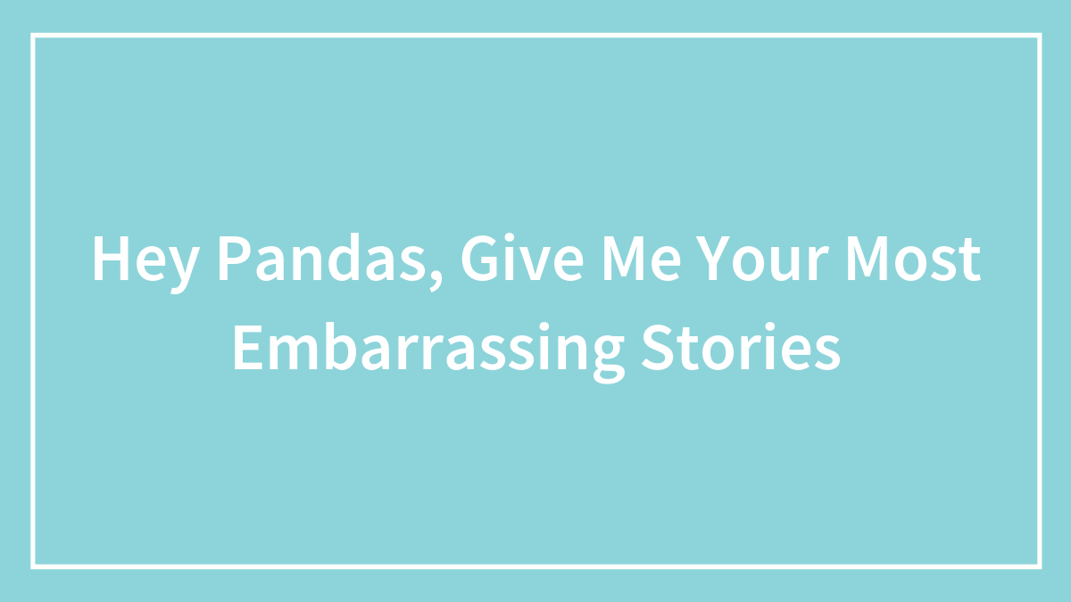 Hey Pandas, Give Me Your Most Embarrassing Stories