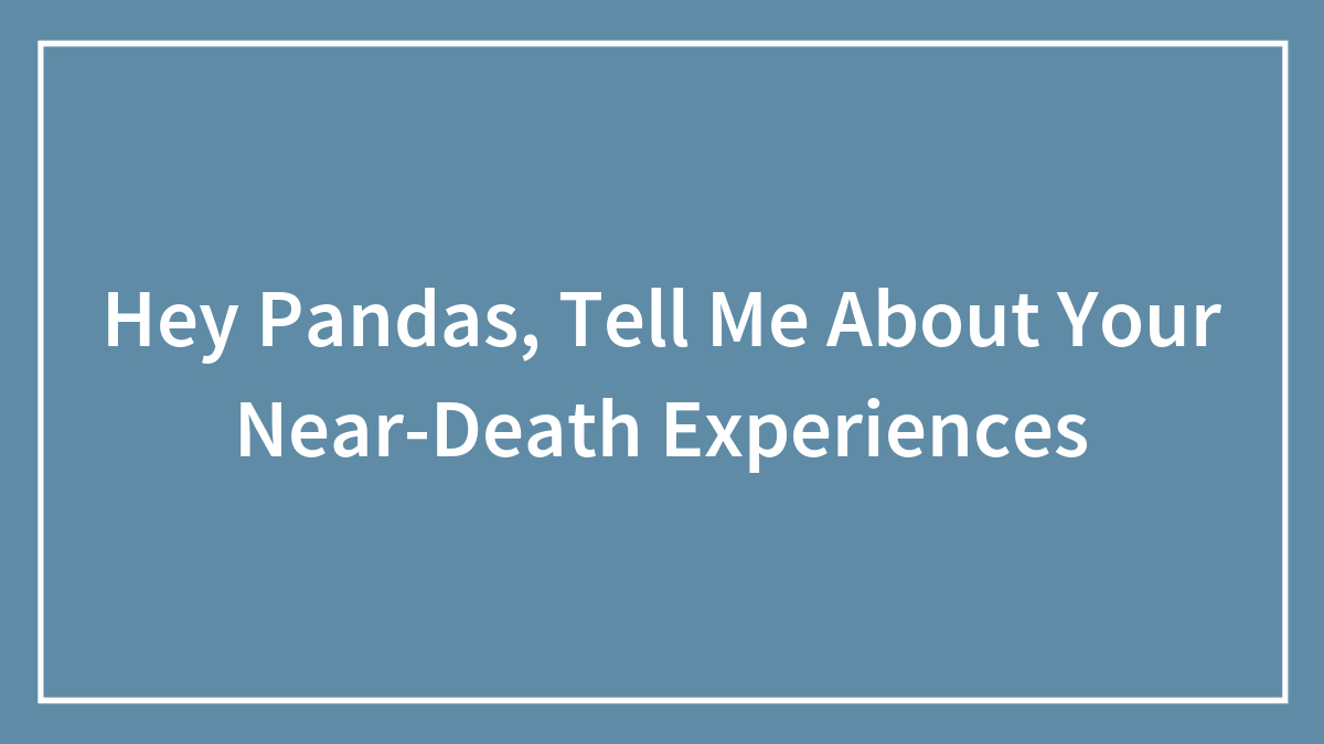 Hey Pandas, Tell Me About Your Near-Death Experiences