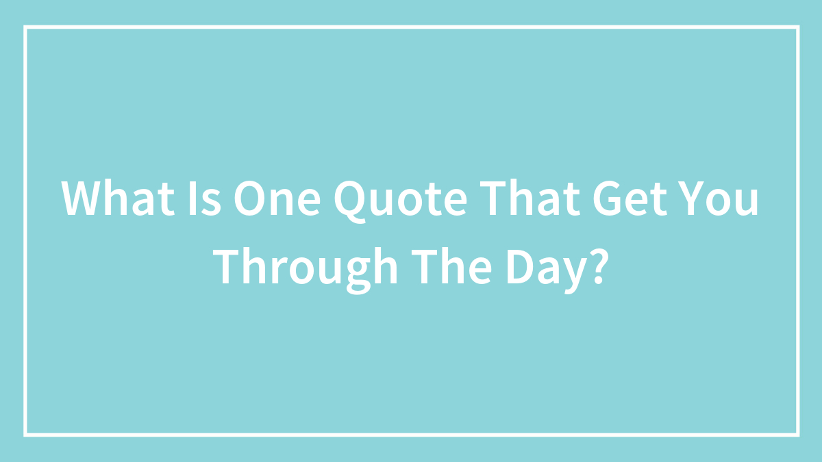 What Is One Quote That Get You Through The Day?