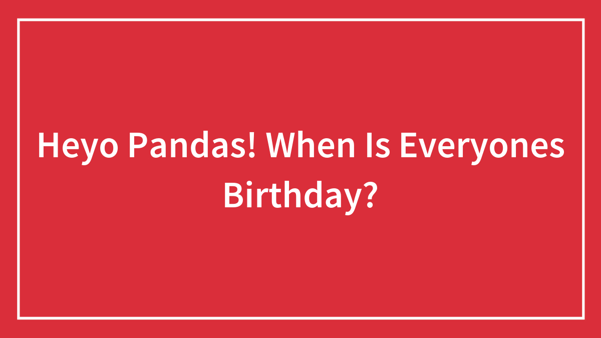 Heyo Pandas! When Is Everyones Birthday?