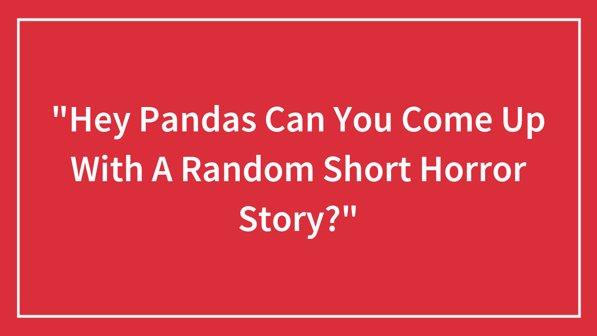 “Hey Pandas Can You Come Up With A Random Short Horror Story?”