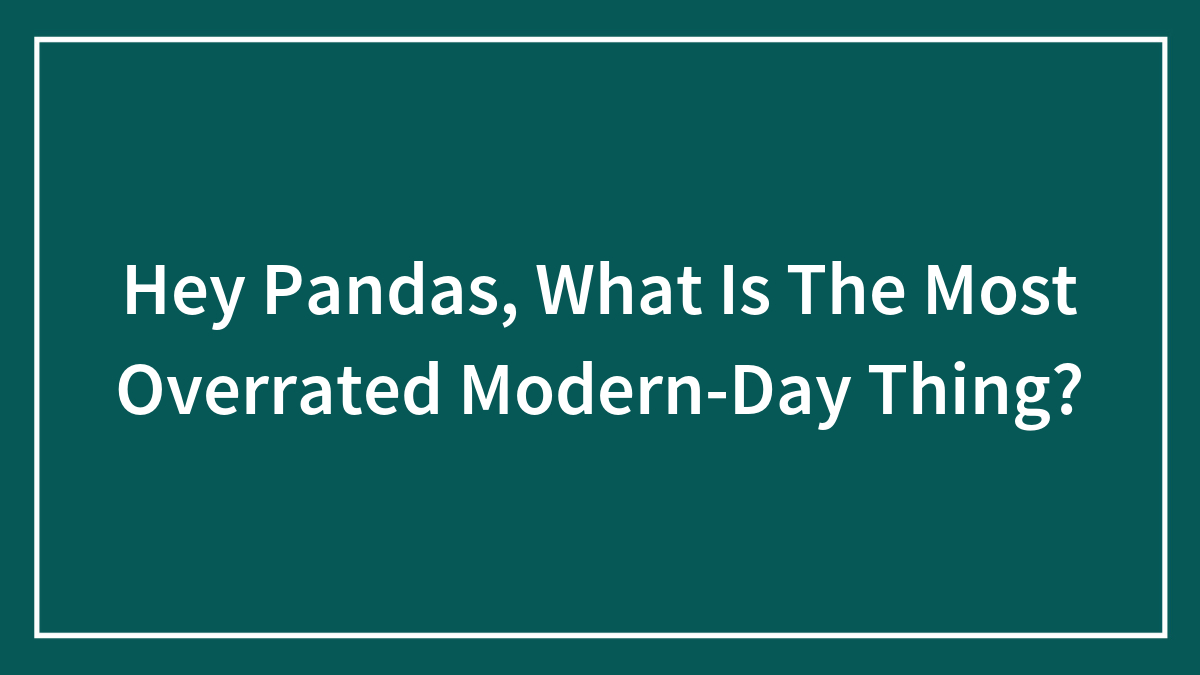 Hey Pandas, What Is The Most Overrated Modern-Day Thing? (Closed)