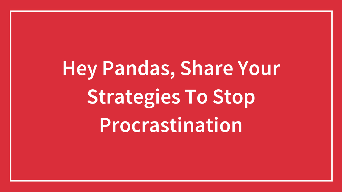 Hey Pandas, Share Your Strategies To Stop Procrastination (Closed)