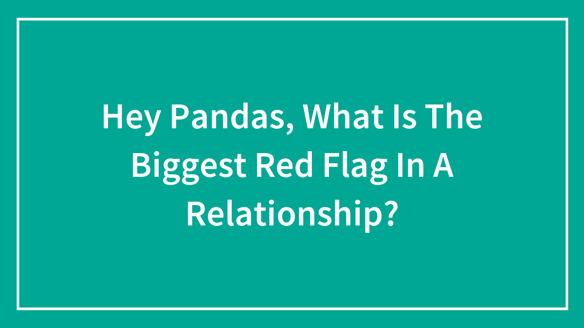 Hey Pandas, What Is The Biggest Red Flag In A Relationship? (Closed)