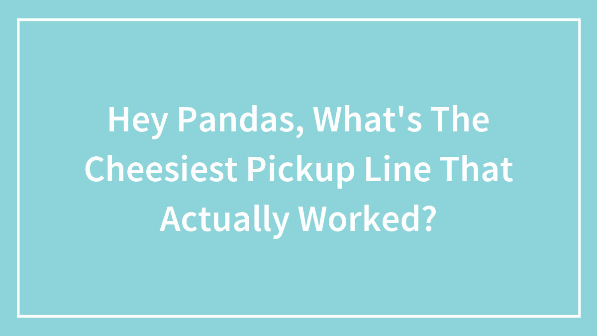 Hey Pandas, What’s The Cheesiest Pickup Line That Actually Worked? (Closed)