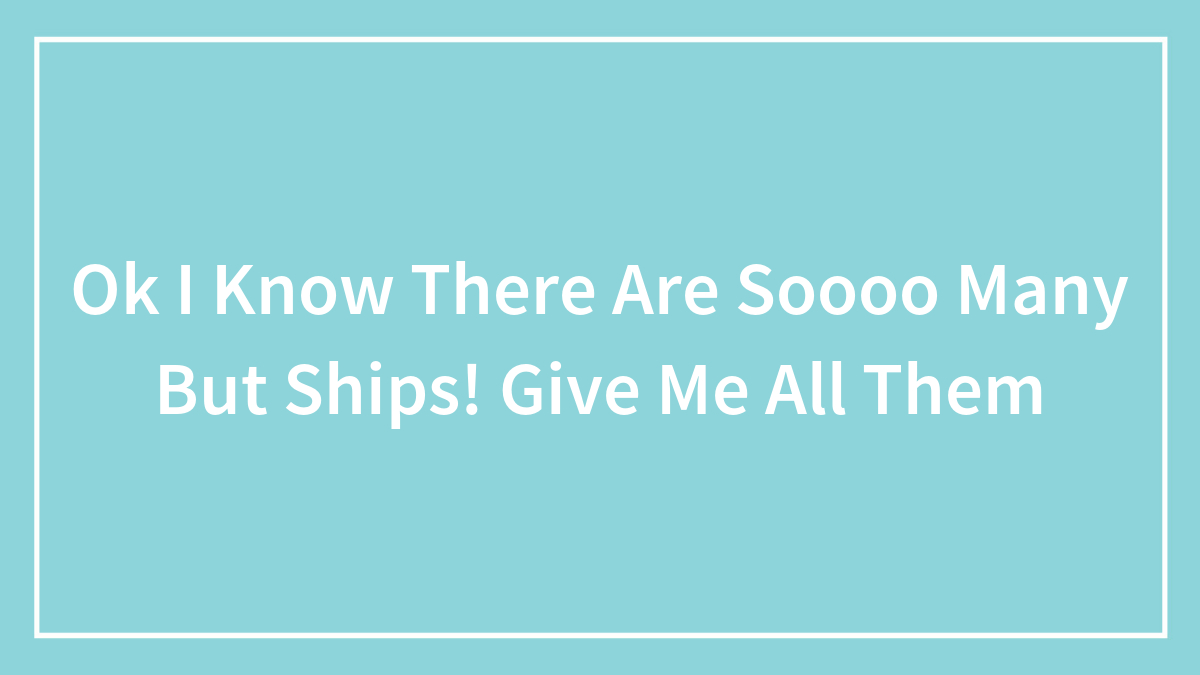 Ok I Know There Are Soooo Many But Ships! Give Me All Them
