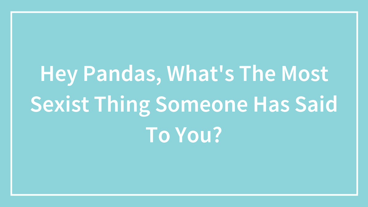 Hey Pandas, What’s The Most Sexist Thing Someone Has Said To You? (Closed)