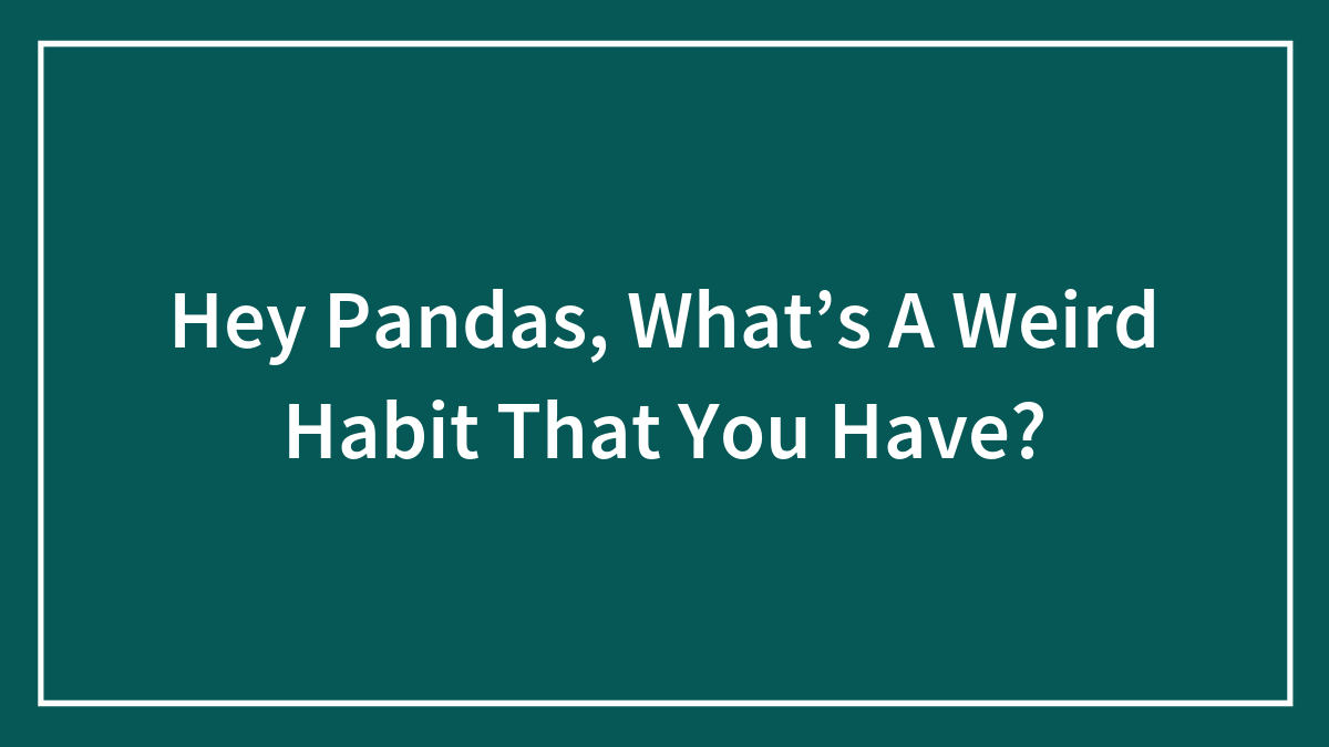 Hey Pandas, What’s A Weird Habit That You Have? (Closed)