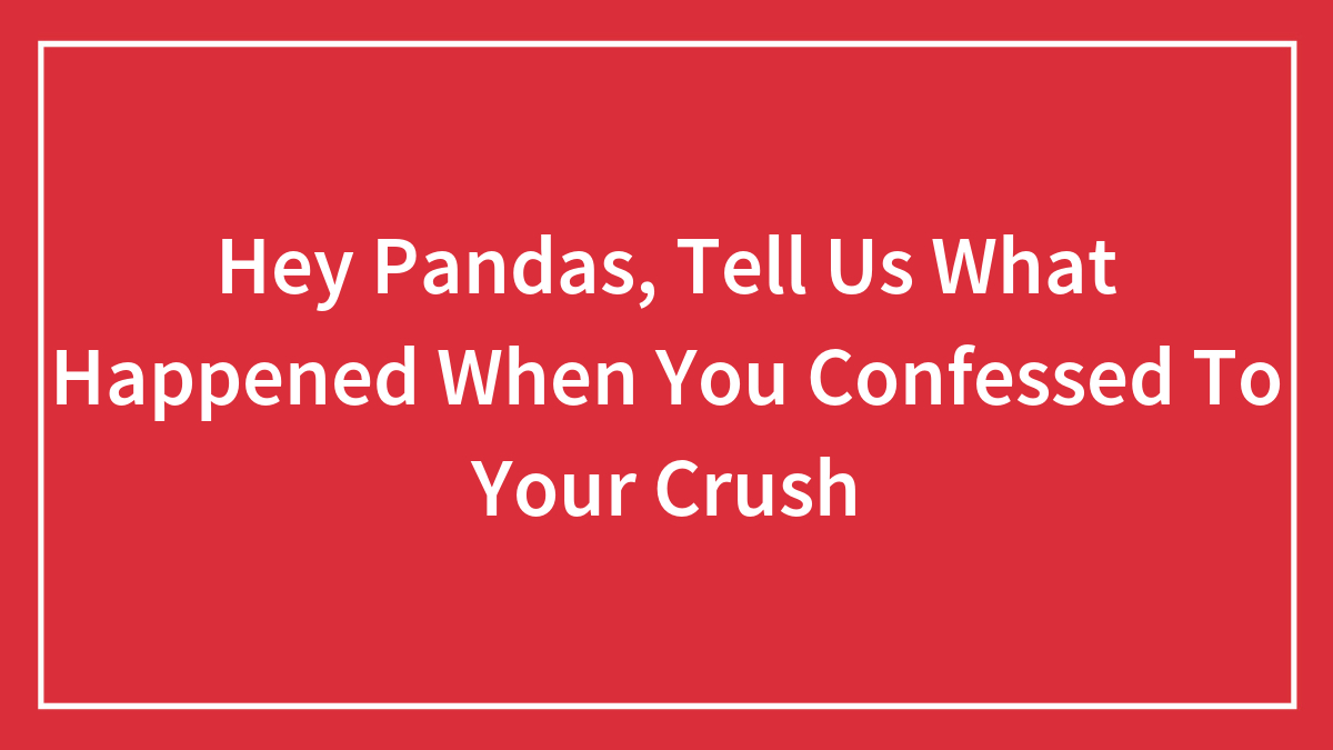 Hey Pandas, Tell Us What Happened When You Confessed To Your Crush (Closed)