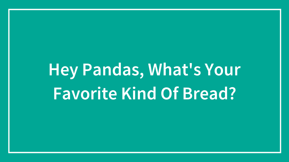 Hey Pandas, What’s Your Favorite Kind Of Bread?