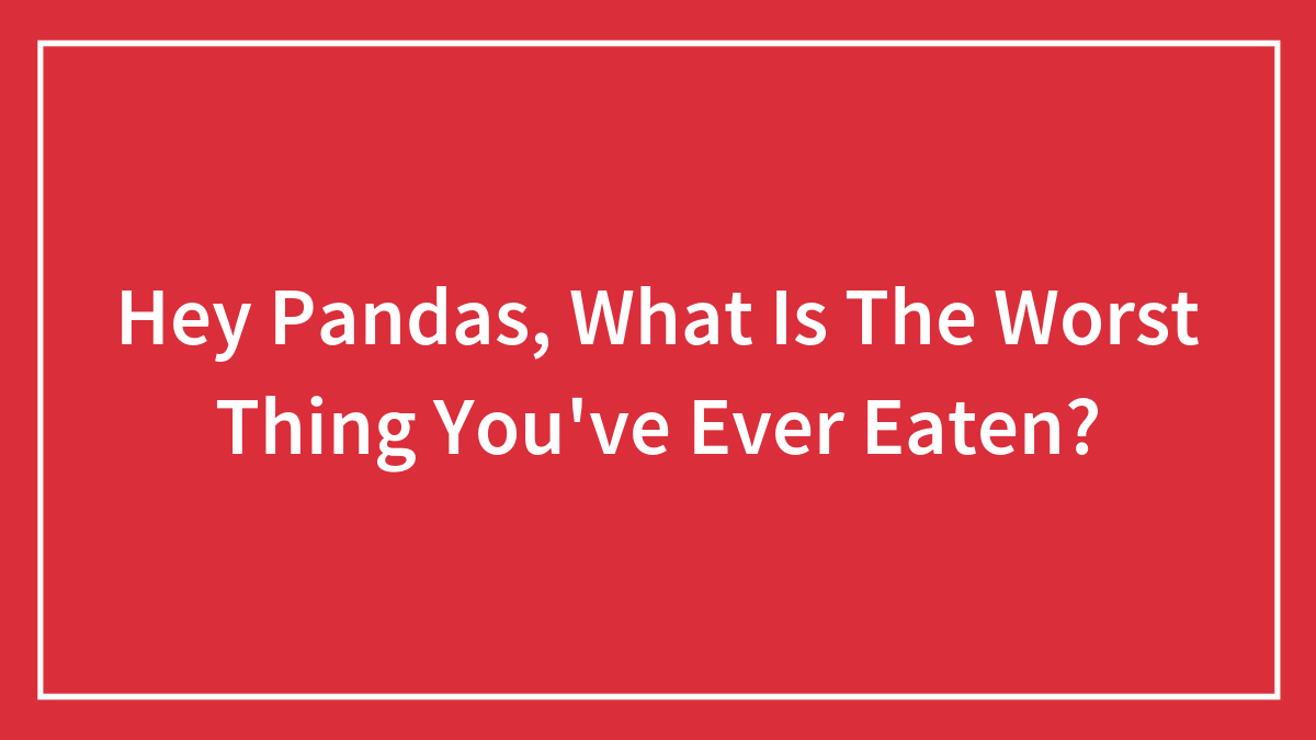 Hey Pandas, What Is The Worst Thing You’ve Ever Eaten? (Closed)