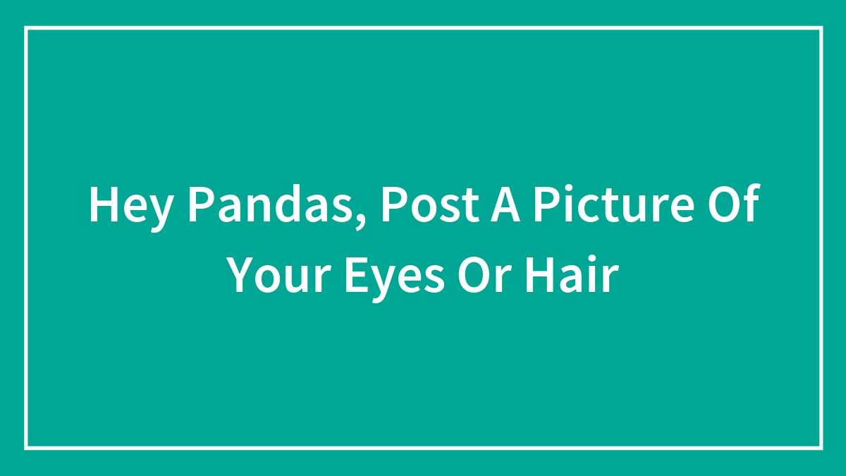 Hey Pandas, Post A Picture Of Your Eyes Or Hair (Closed)