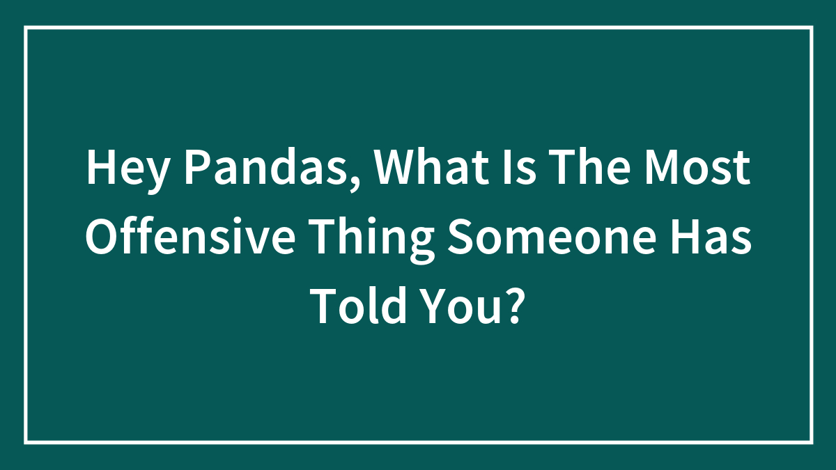 Hey Pandas, What Is The Most Offensive Thing Someone Has Told You? (Closed)