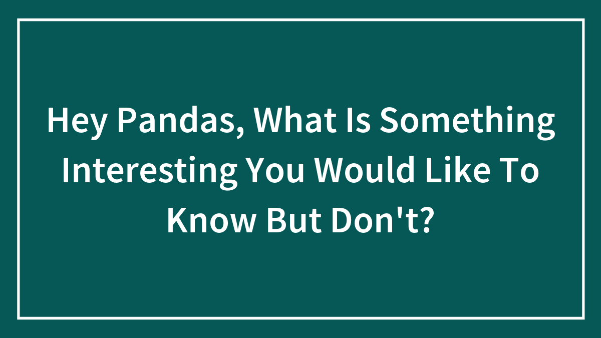 Hey Pandas, What Is Something Interesting You Would Like To Know But Don’t? (Closed)