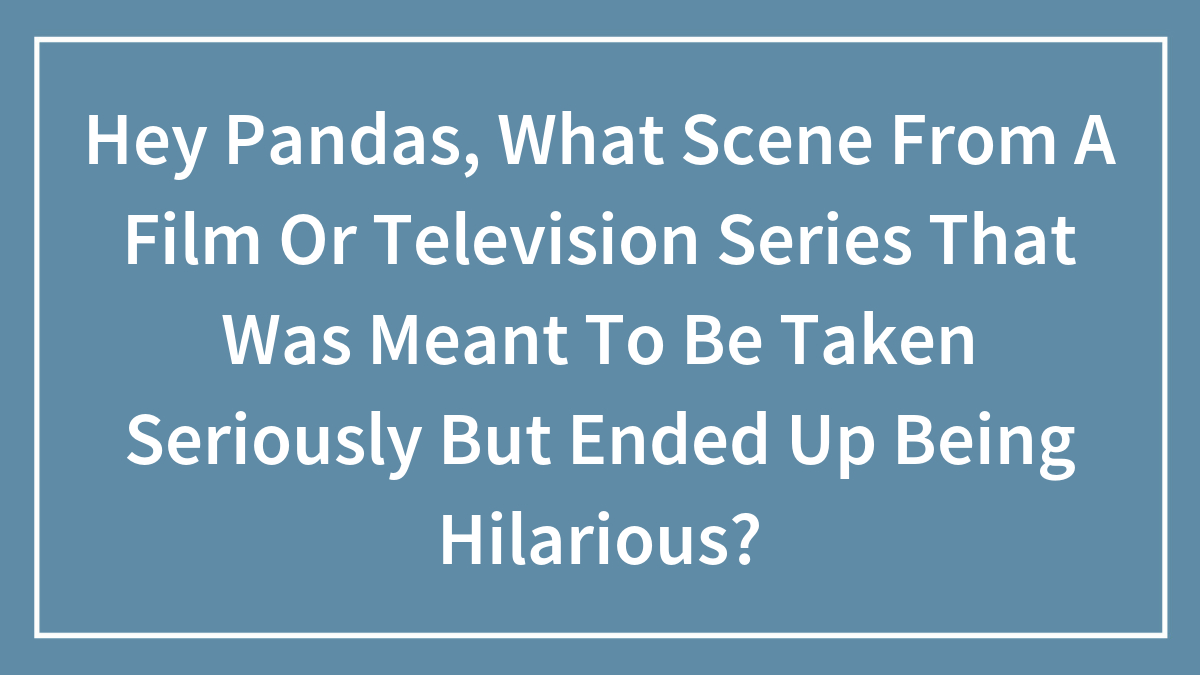 Hey Pandas, What Scene From A Film Or Television Series That Was Meant To Be Taken Seriously But Ended Up Being Hilarious? (Closed)