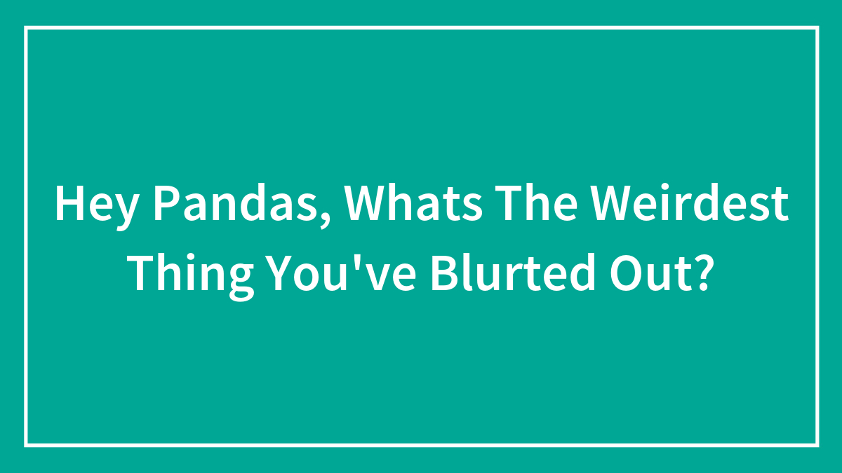 Hey Pandas, Whats The Weirdest Thing You’ve Blurted Out? (Closed)