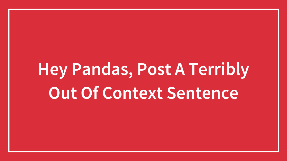 Hey Pandas, Post A Terribly Out Of Context Sentence (Closed)
