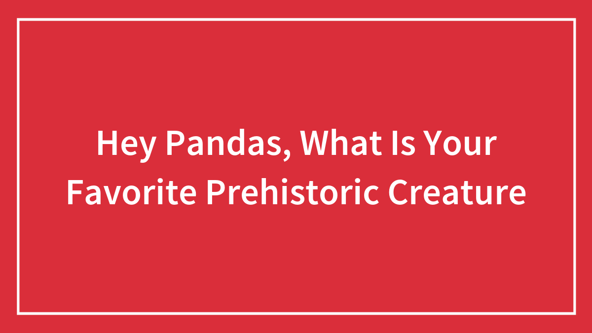 Hey Pandas, What Is Your Favorite Prehistoric Creature (Closed)
