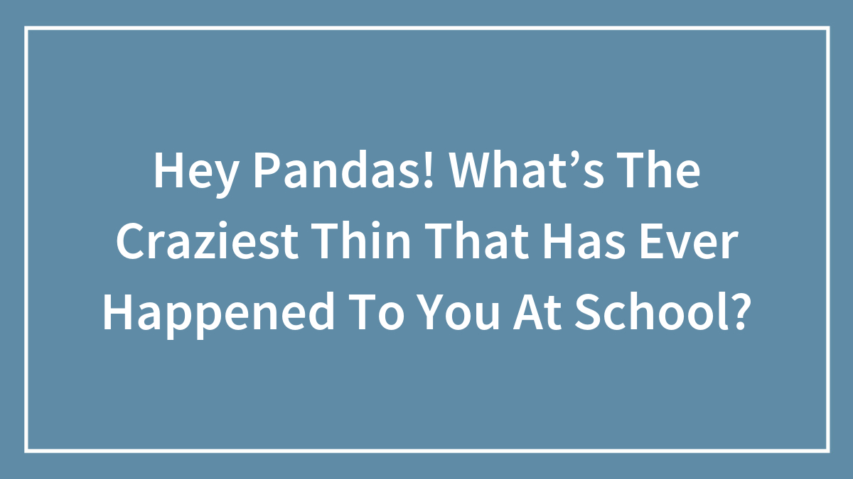 Hey Pandas! What’s The Craziest Thing That Has Ever Happened To You At School?