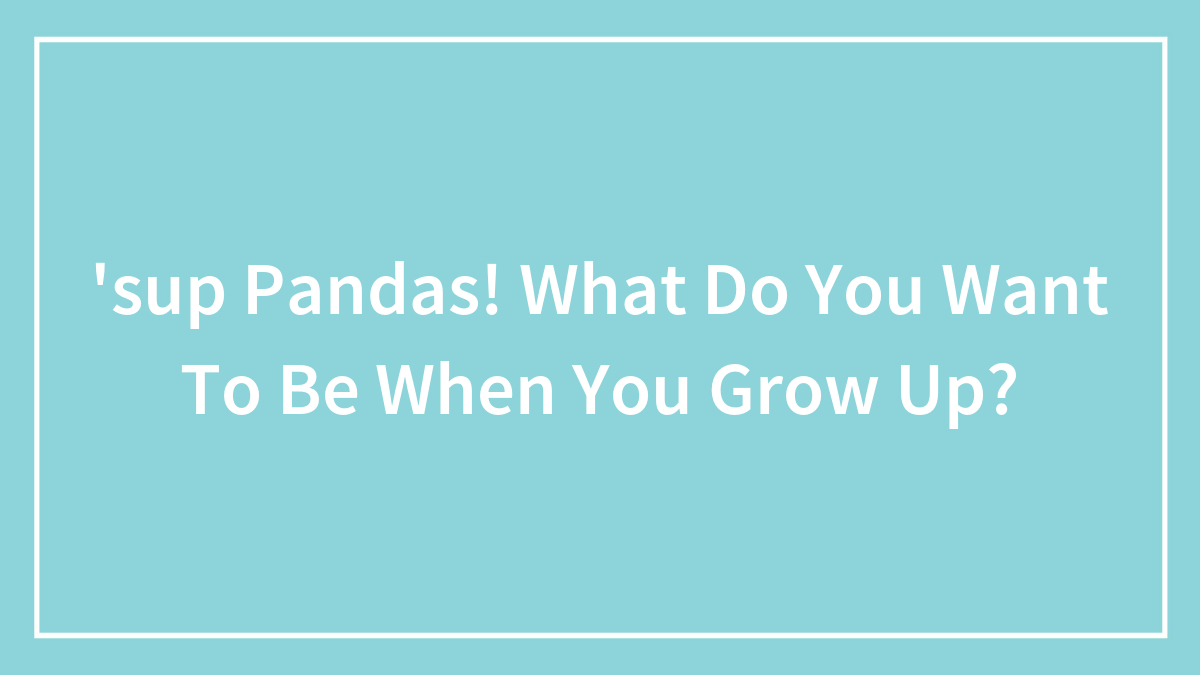 ‘sup Pandas! What Do You Want To Be When You Grow Up?