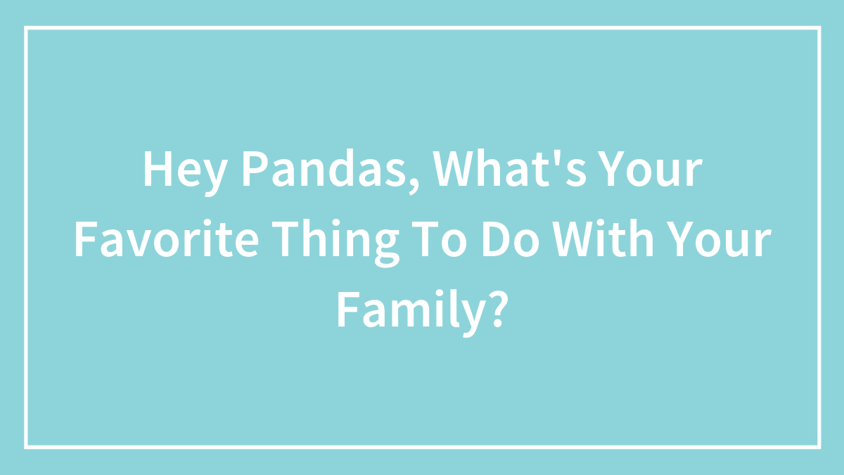 Hey Pandas, What’s Your Favorite Thing To Do With Your Family? (Closed)