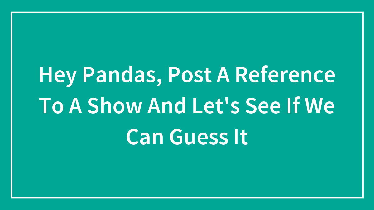 Hey Pandas, Post A Reference To A Show And Let’s See If We Can Guess It (Closed)