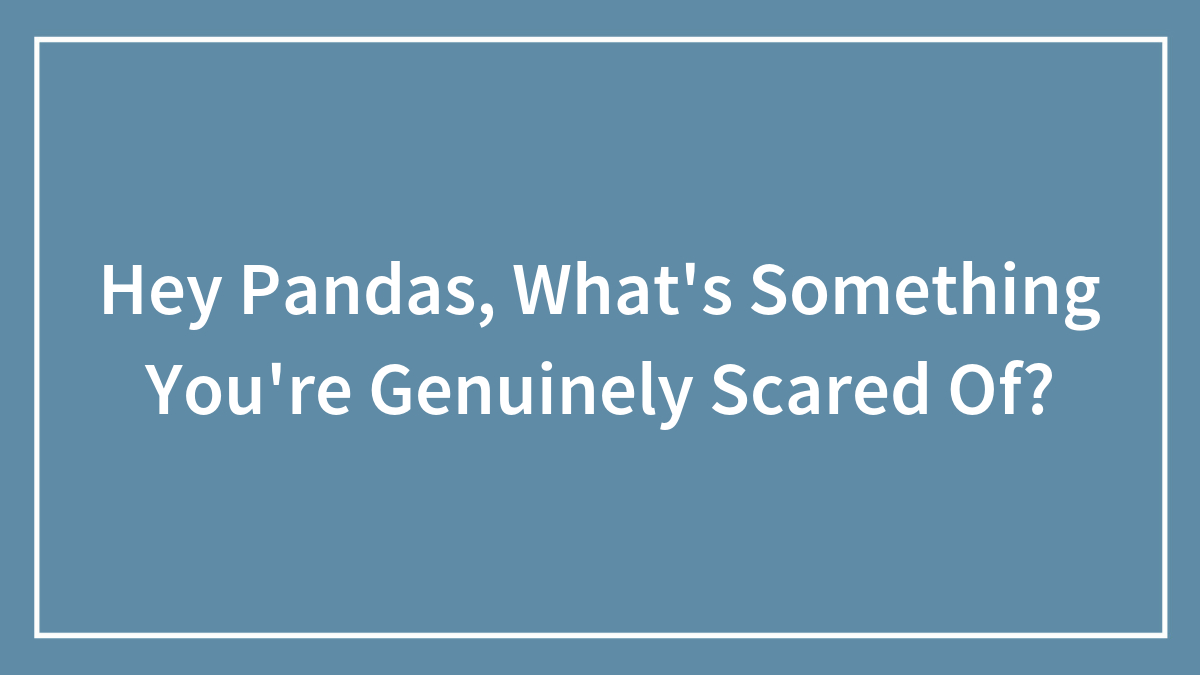 Hey Pandas, What’s Something You’re Genuinely Scared Of? (Closed)